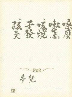 孩子咳嗽嗓子发炎发烧怎么办