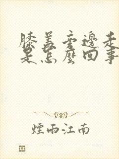 膝盖旁边走路疼是怎么回事