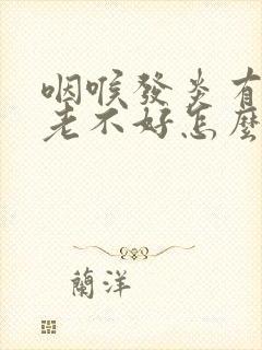 咽喉发炎有滤泡老不好怎么办