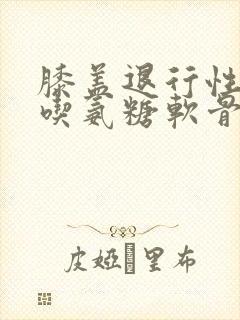 膝盖退行性改变吃氨糖软骨素有用吗