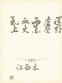 气血两虚还容易上火怎么补