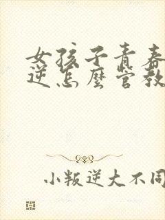 女孩子青春期叛逆怎么管教最合适封面