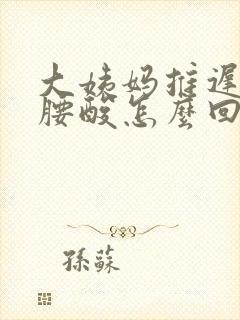 大姨妈推迟四天腰酸怎么回事