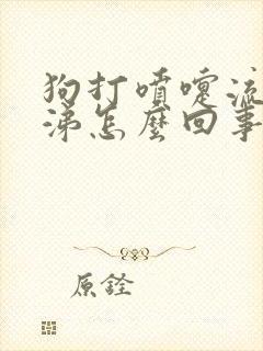 狗打喷嚏流黄鼻涕怎么回事