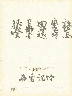 膝盖回弯咯噔咯噔响还疼怎么治