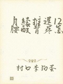 月经推迟12天腰酸背疼怎么回事