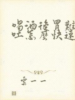 喝酒后胃难受想吐怎么快速缓解