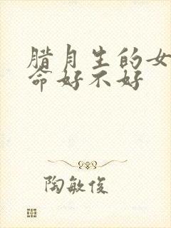 腊月生的女孩子命好不好