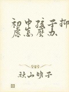 初中孩子抑郁焦虑怎么办