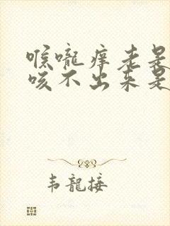 喉咙痒老是有痰咳不出来是怎么回事