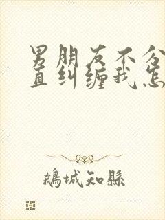 男朋友不分手一直纠缠我怎么办