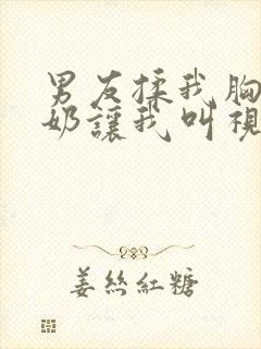 男友揉我胸含我奶让我叫视频