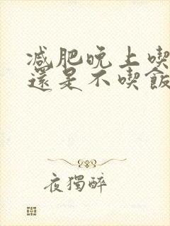 减肥晚上吃饭好还是不吃饭好