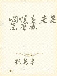 咽喉炎老是反复怎么办