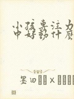 小孩专注力不集中好动什么原因