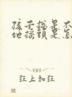 孩子总是不自觉地摇头是怎么回事