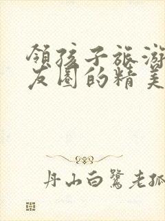 领孩子旅游发朋友圈的精美句子