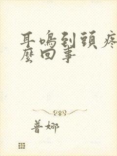 耳鸣到头疼是怎么回事