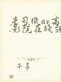 老司机av高清.影院在线观看