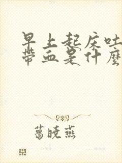 早上起床吐口水带血是什么原因