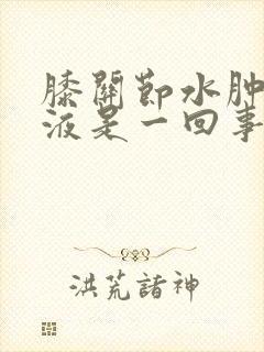 膝关节水肿和积液是一回事吗