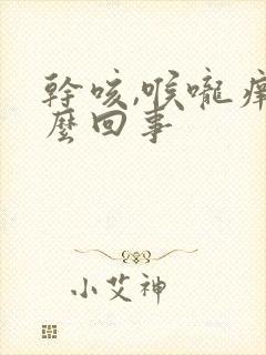 干咳,喉咙痒怎么回事