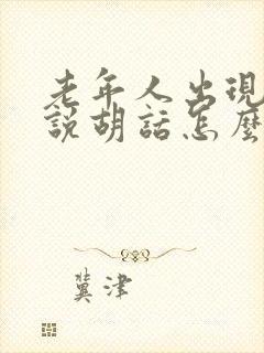 老年人出现幻觉说胡话怎么回事