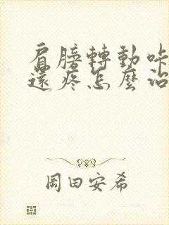 肩膀转动咔咔响还疼怎么治疗