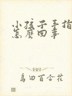 小孩子手指弯曲怎么回事