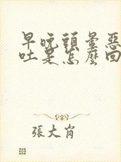 早晚头晕恶心想吐是怎么回事