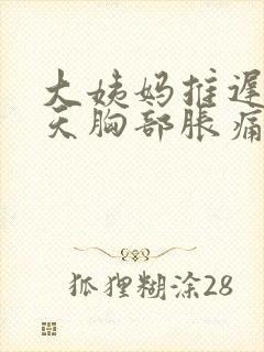 大姨妈推迟10天胸部胀痛是怎么回事封面