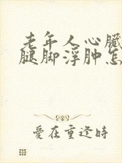 老年人心脏衰竭腿脚浮肿怎么治疗好