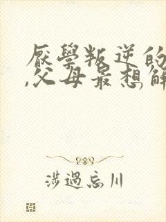 厌学叛逆的孩子,父母最想解决的问题