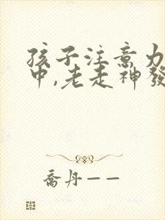 孩子注意力不集中,老走神发呆