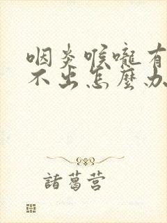 咽炎喉咙有痰咳不出怎么办