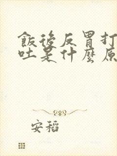 饭后反胃打嗝想吐是什么原因