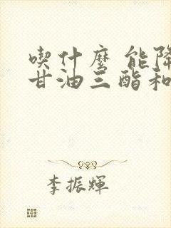 吃什么 能降低甘油三酯和胆固醇