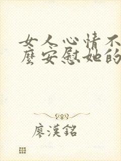 女人心情不好怎么安慰她的话