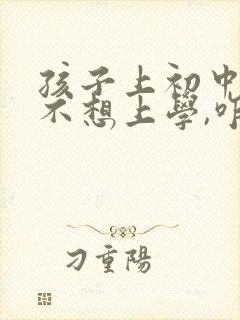 孩子上初中逆反不想上学,咋办