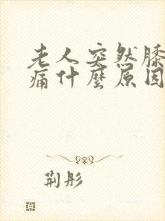 老人突然膝盖肿痛什么原因