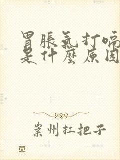 胃胀气打嗝不停是什么原因