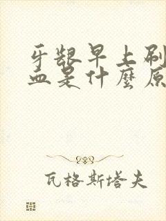 牙龈早上刷牙出血是什么原因