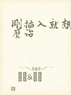 刚插入就想射怎么治