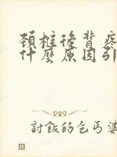 颈椎后背疼痛是什么原因引起的