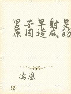 男子早射是什么原因造成的