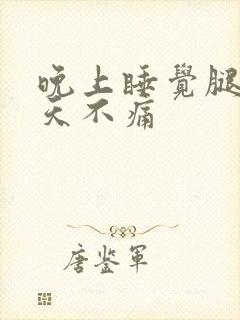 晚上睡觉腿疼白天不痛