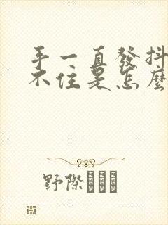 手一直发抖控制不住是怎么回事