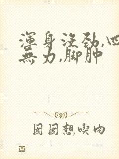 浑身没劲,四肢无力,脚肿