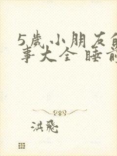 5岁小朋友的故事大全 睡前故事