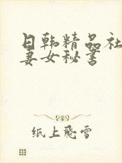 日韩精品社长人妻女秘书